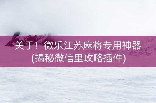 关于！微乐江苏麻将专用神器(揭秘微信里攻略插件)