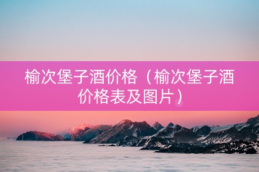 榆次堡子酒价格（榆次堡子酒价格表及图片）