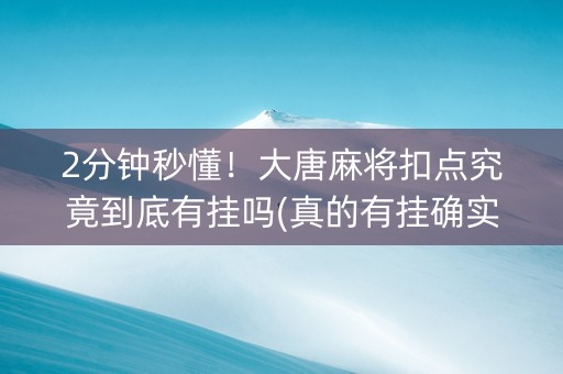 2分钟秒懂！大唐麻将扣点究竟到底有挂吗(真的有挂确实有挂)
