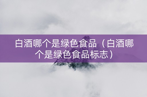 白酒哪个是绿色食品（白酒哪个是绿色食品标志）