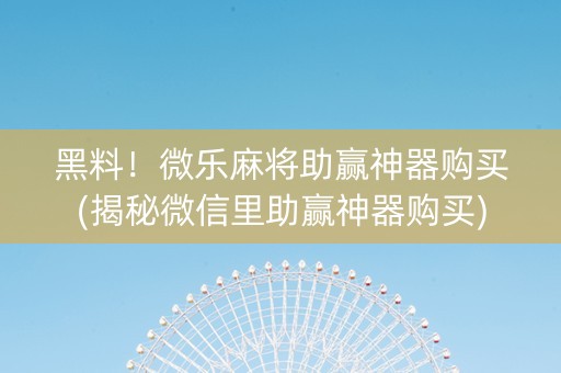黑料！微乐麻将助赢神器购买(揭秘微信里助赢神器购买)