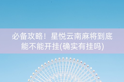 必备攻略！星悦云南麻将到底能不能开挂(确实有挂吗)