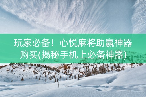 玩家必备！心悦麻将助赢神器购买(揭秘手机上必备神器)