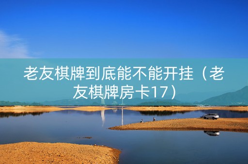 老友棋牌到底能不能开挂（老友棋牌房卡17）