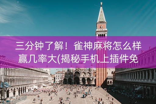 三分钟了解！雀神麻将怎么样赢几率大(揭秘手机上插件免费)