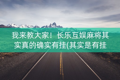 我来教大家！长乐互娱麻将其实真的确实有挂(其实是有挂确实有挂)