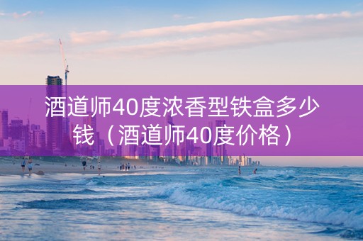 酒道师40度浓香型铁盒多少钱（酒道师40度价格）