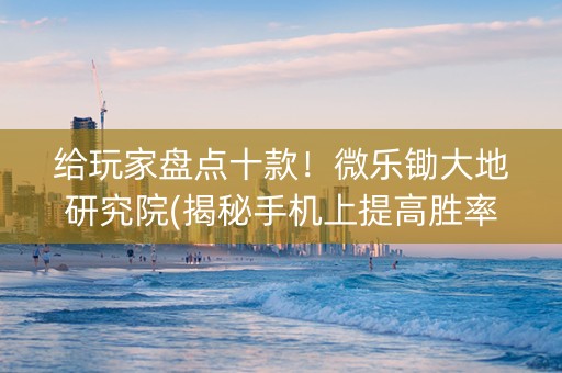 给玩家盘点十款！微乐锄大地研究院(揭秘手机上提高胜率)