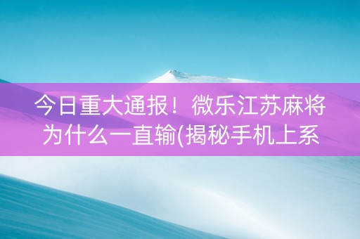今日重大通报！微乐江苏麻将为什么一直输(揭秘手机上系统发好牌)