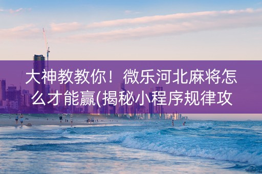 大神教教你！微乐河北麻将怎么才能赢(揭秘小程序规律攻略)