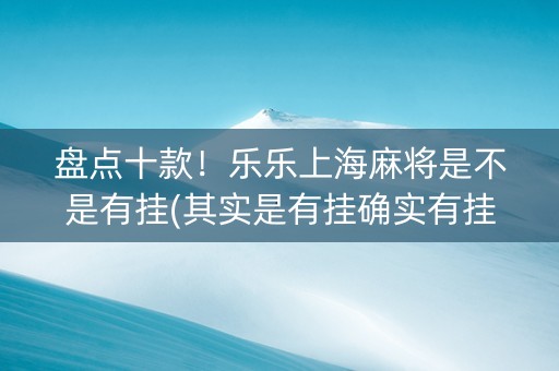 盘点十款！乐乐上海麻将是不是有挂(其实是有挂确实有挂)