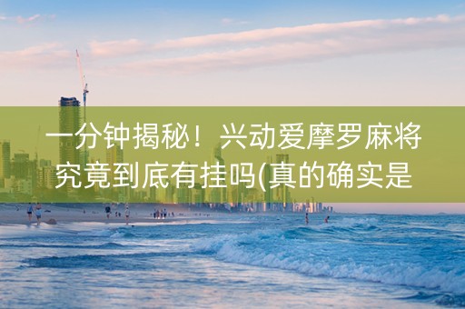 一分钟揭秘！兴动爱摩罗麻将究竟到底有挂吗(真的确实是有挂)