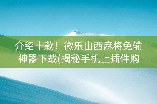 介绍十款！微乐山西麻将免输神器下载(揭秘手机上插件购买)