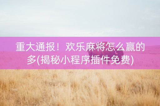 重大通报！欢乐麻将怎么赢的多(揭秘小程序插件免费)