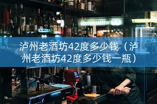 泸州老酒坊42度多少钱（泸州老酒坊42度多少钱一瓶）