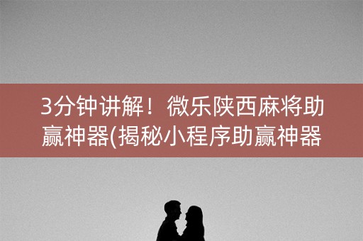 3分钟讲解！微乐陕西麻将助赢神器(揭秘小程序助赢神器)