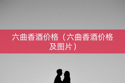 六曲香酒价格（六曲香酒价格及图片）