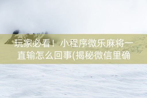 玩家必看！小程序微乐麻将一直输怎么回事(揭秘微信里确实有猫腻)