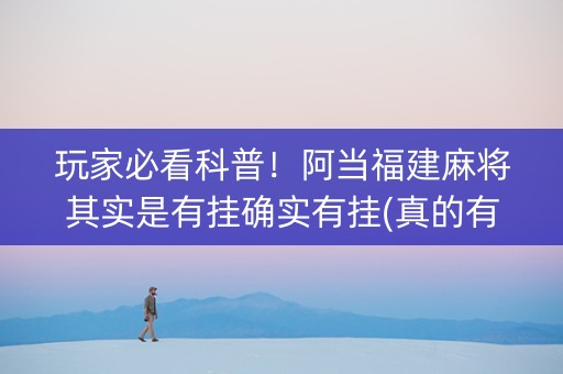 玩家必看科普！阿当福建麻将其实是有挂确实有挂(真的有挂确实有挂)