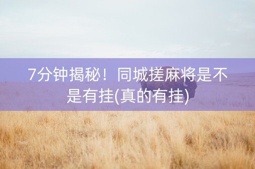 7分钟揭秘！同城搓麻将是不是有挂(真的有挂)