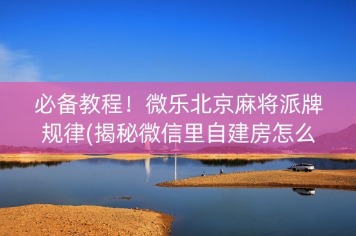 必备教程！微乐北京麻将派牌规律(揭秘微信里自建房怎么赢)