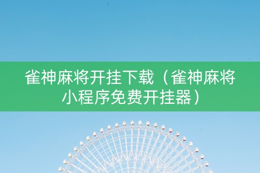 雀神麻将开挂下载（雀神麻将小程序免费开挂器）