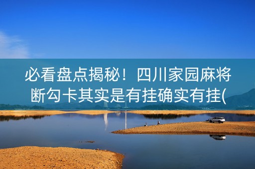必看盘点揭秘！四川家园麻将断勾卡其实是有挂确实有挂(确实是有挂的)