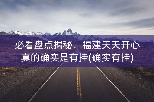 必看盘点揭秘！福建天天开心真的确实是有挂(确实有挂)