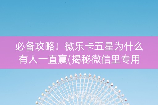 必备攻略！微乐卡五星为什么有人一直赢(揭秘微信里专用神器下载)