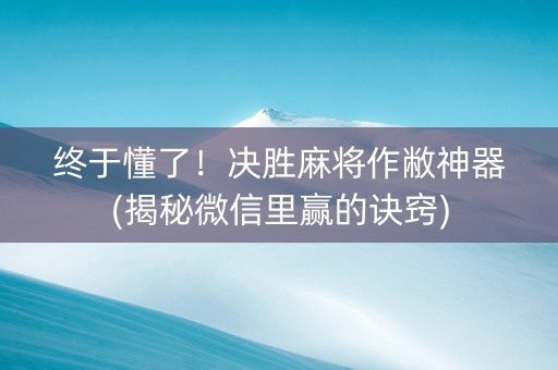 终于懂了！决胜麻将作敝神器(揭秘微信里赢的诀窍)