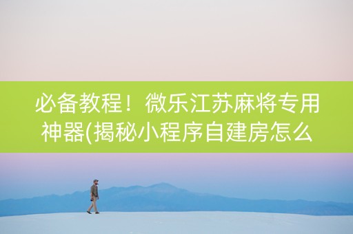 必备教程！微乐江苏麻将专用神器(揭秘小程序自建房怎么赢)