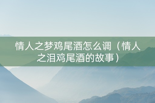 情人之梦鸡尾酒怎么调（情人之泪鸡尾酒的故事）