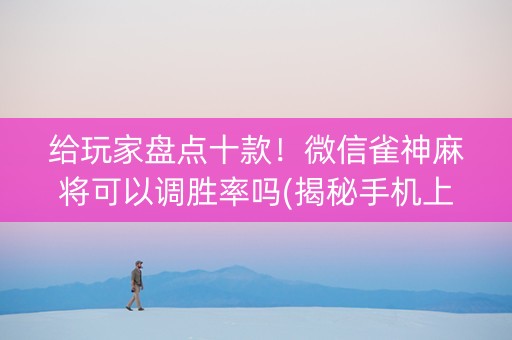 给玩家盘点十款！微信雀神麻将可以调胜率吗(揭秘手机上赢牌技巧)
