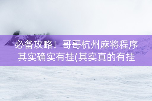 必备攻略！哥哥杭州麻将程序其实确实有挂(其实真的有挂)