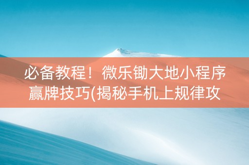 必备教程！微乐锄大地小程序赢牌技巧(揭秘手机上规律攻略)