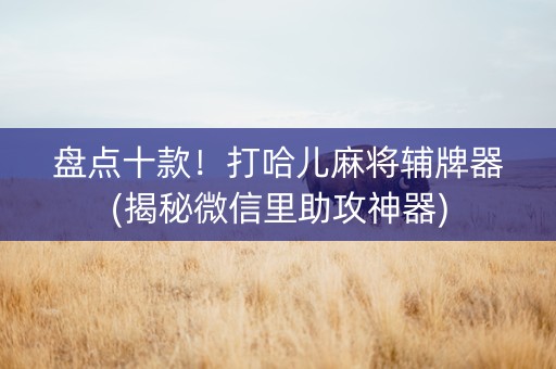 盘点十款！打哈儿麻将辅牌器(揭秘微信里助攻神器)
