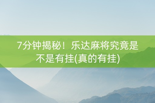 7分钟揭秘！乐达麻将究竟是不是有挂(真的有挂)