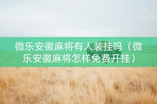 微乐安徽麻将有人装挂吗（微乐安徽麻将怎样免费开挂）