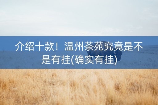 介绍十款！温州茶苑究竟是不是有挂(确实有挂)