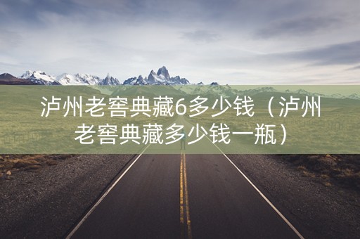 泸州老窖典藏6多少钱（泸州老窖典藏多少钱一瓶）