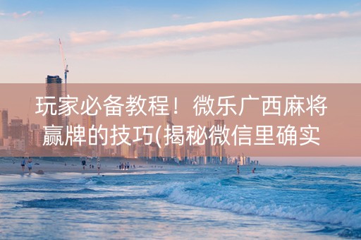 玩家必备教程！微乐广西麻将赢牌的技巧(揭秘微信里确实有猫腻)