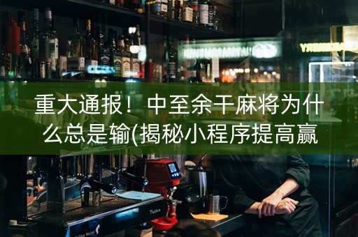 重大通报！中至余干麻将为什么总是输(揭秘小程序提高赢的概率)