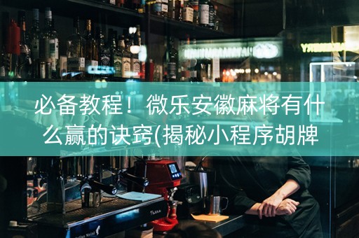 必备教程！微乐安徽麻将有什么赢的诀窍(揭秘小程序胡牌技巧)
