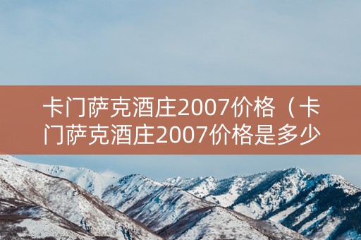 卡门萨克酒庄2007价格（卡门萨克酒庄2007价格是多少）