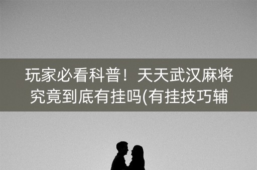 玩家必看科普！天天武汉麻将究竟到底有挂吗(有挂技巧辅助器)