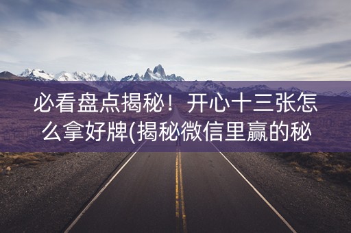 必看盘点揭秘！开心十三张怎么拿好牌(揭秘微信里赢的秘诀)