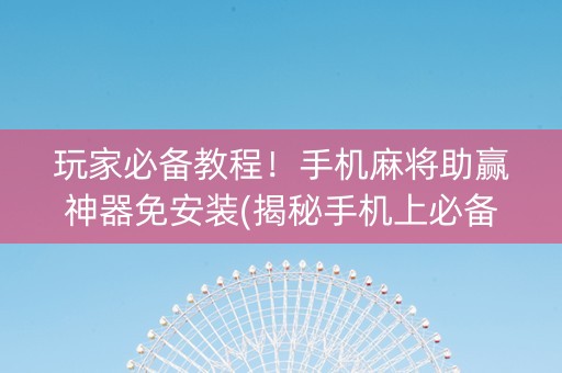 玩家必备教程！手机麻将助赢神器免安装(揭秘手机上必备神器)