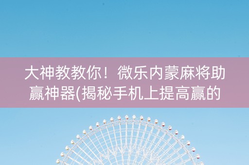 大神教教你！微乐内蒙麻将助赢神器(揭秘手机上提高赢的概率)