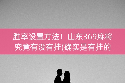 胜率设置方法！山东369麻将究竟有没有挂(确实是有挂的)