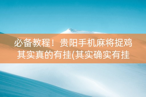 必备教程！贵阳手机麻将捉鸡其实真的有挂(其实确实有挂)